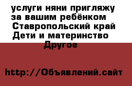 услуги няни пригляжу за вашим ребёнком  - Ставропольский край Дети и материнство » Другое   